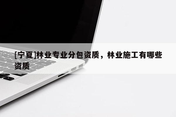 [宁夏]林业专业分包资质，林业施工有哪些资质