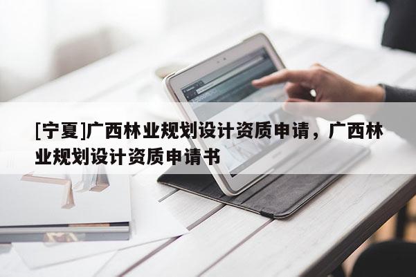 [宁夏]广西林业规划设计资质申请，广西林业规划设计资质申请书