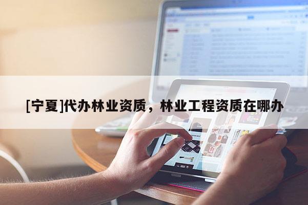 [宁夏]代办林业资质，林业工程资质在哪办