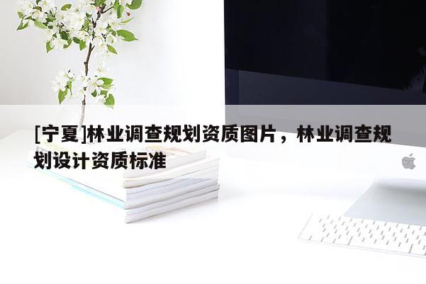 [宁夏]林业调查规划资质图片，林业调查规划设计资质标准
