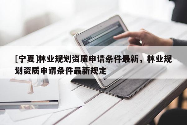 [宁夏]林业规划资质申请条件最新，林业规划资质申请条件最新规定