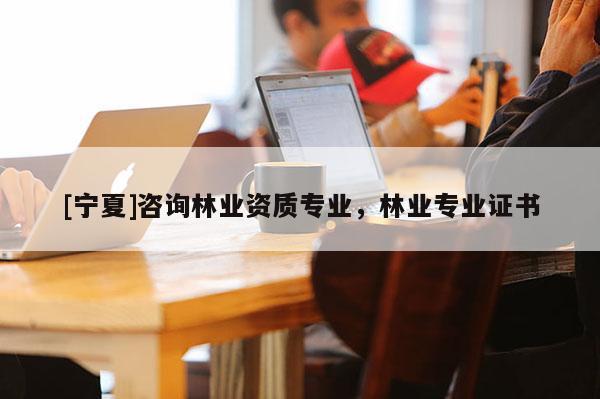 [宁夏]咨询林业资质专业，林业专业证书