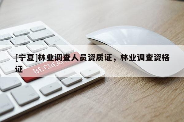 [宁夏]林业调查人员资质证，林业调查资格证