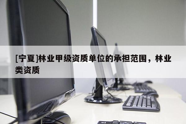 [宁夏]林业甲级资质单位的承担范围，林业类资质