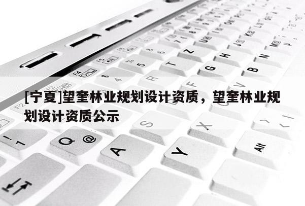 [宁夏]望奎林业规划设计资质，望奎林业规划设计资质公示