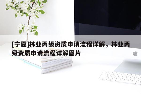 [宁夏]林业丙级资质申请流程详解，林业丙级资质申请流程详解图片