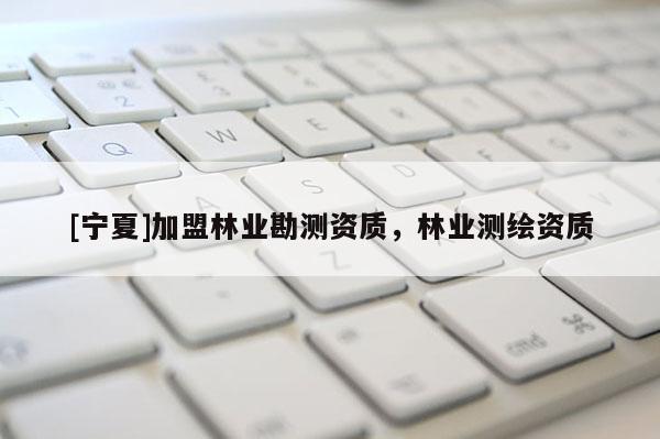 [宁夏]加盟林业勘测资质，林业测绘资质