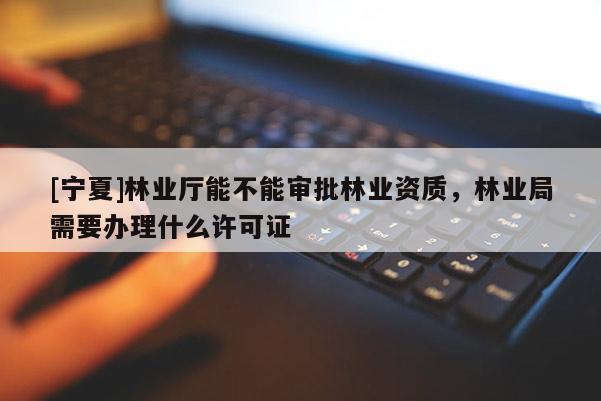 [宁夏]林业厅能不能审批林业资质，林业局需要办理什么许可证