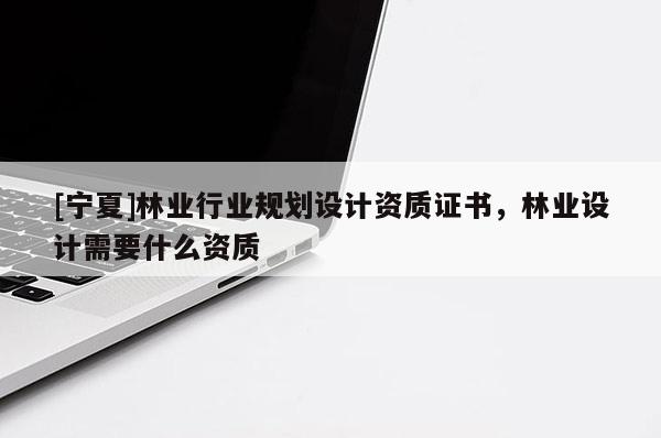 [宁夏]林业行业规划设计资质证书，林业设计需要什么资质