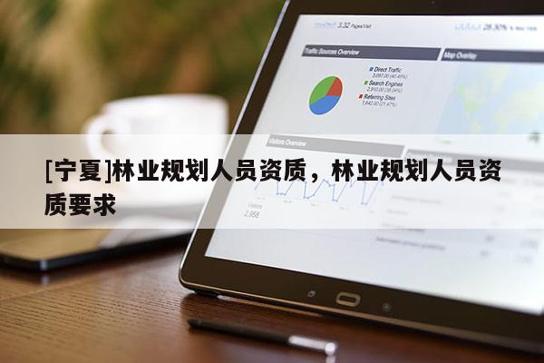 [宁夏]林业规划人员资质，林业规划人员资质要求