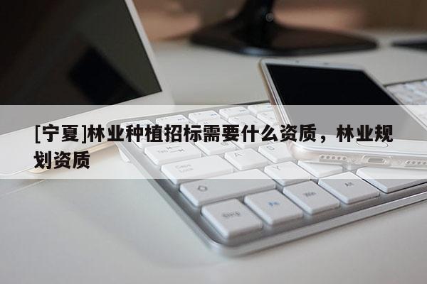 [宁夏]林业种植招标需要什么资质，林业规划资质