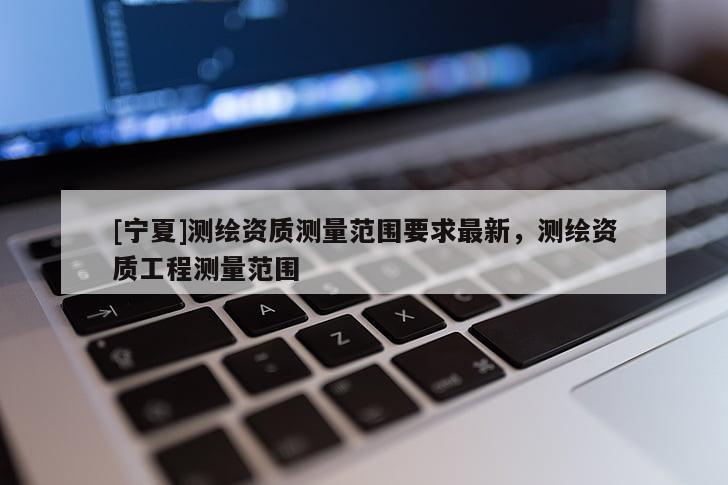 [宁夏]测绘资质测量范围要求最新，测绘资质工程测量范围