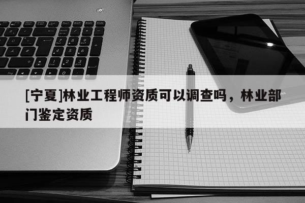[宁夏]林业工程师资质可以调查吗，林业部门鉴定资质