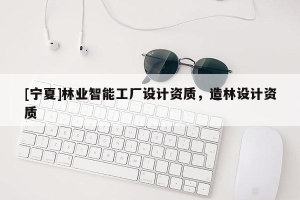 [宁夏]林业智能工厂设计资质，造林设计资质