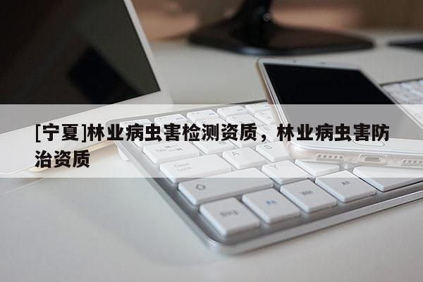 [宁夏]林业病虫害检测资质，林业病虫害防治资质