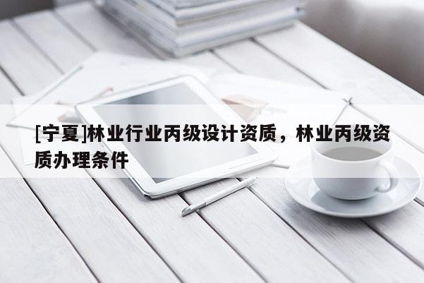 [宁夏]林业行业丙级设计资质，林业丙级资质办理条件