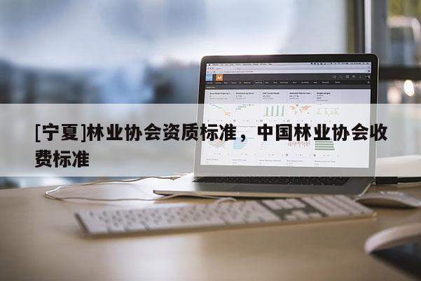 [宁夏]林业协会资质标准，中国林业协会收费标准