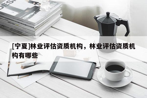 [宁夏]林业评估资质机构，林业评估资质机构有哪些
