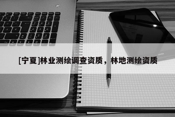 [宁夏]林业测绘调查资质，林地测绘资质