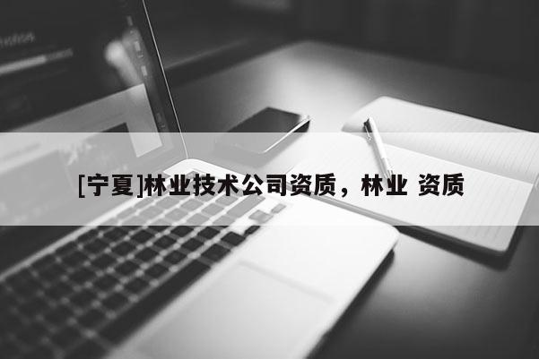 [宁夏]林业技术公司资质，林业 资质