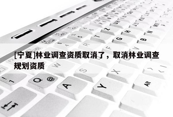 [宁夏]林业调查资质取消了，取消林业调查规划资质