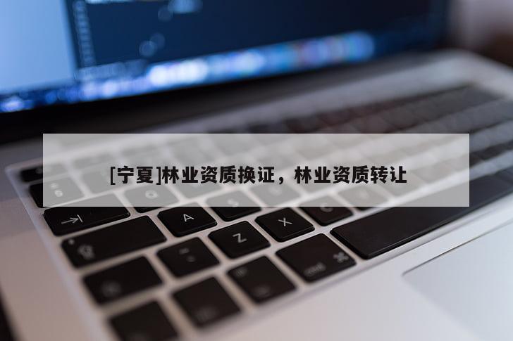[宁夏]林业资质换证，林业资质转让