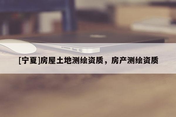 [宁夏]房屋土地测绘资质，房产测绘资质