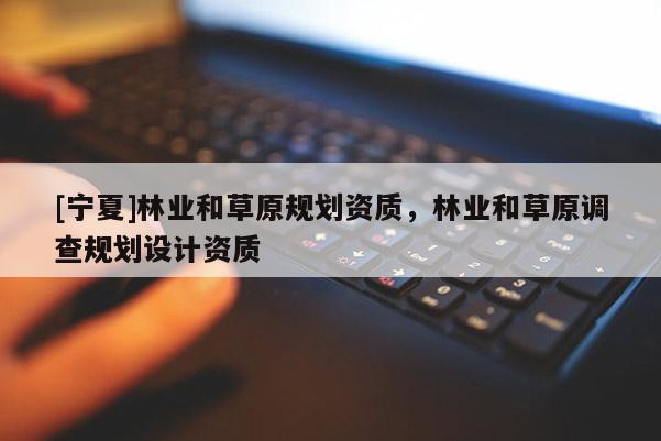 [宁夏]林业和草原规划资质，林业和草原调查规划设计资质