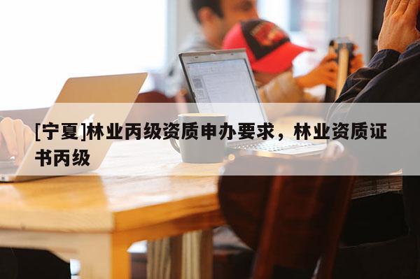 [宁夏]林业丙级资质申办要求，林业资质证书丙级