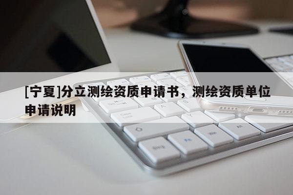 [宁夏]分立测绘资质申请书，测绘资质单位申请说明