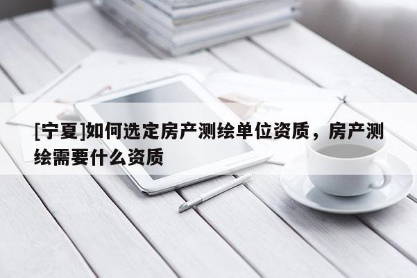 [宁夏]如何选定房产测绘单位资质，房产测绘需要什么资质