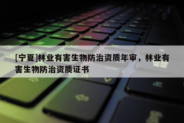 [宁夏]林业有害生物防治资质年审，林业有害生物防治资质证书