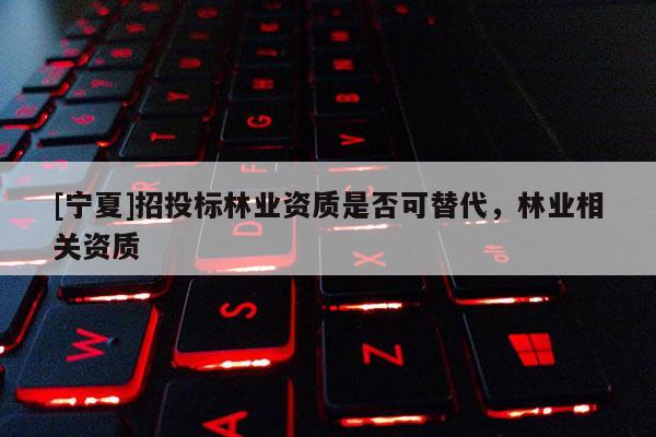 [宁夏]招投标林业资质是否可替代，林业相关资质