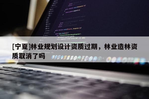 [宁夏]林业规划设计资质过期，林业造林资质取消了吗