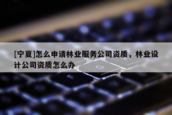 [宁夏]怎么申请林业服务公司资质，林业设计公司资质怎么办