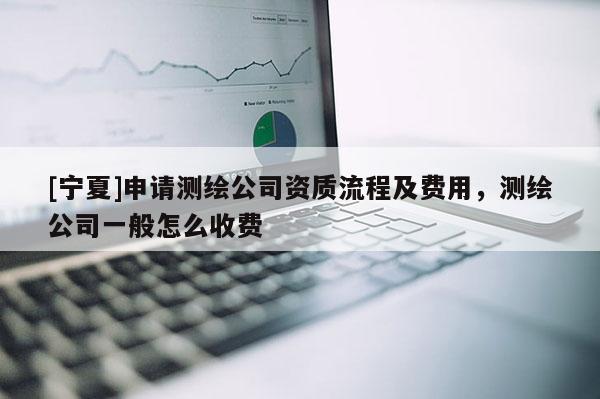 [宁夏]申请测绘公司资质流程及费用，测绘公司一般怎么收费