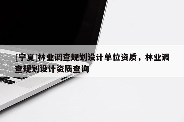 [宁夏]林业调查规划设计单位资质，林业调查规划设计资质查询