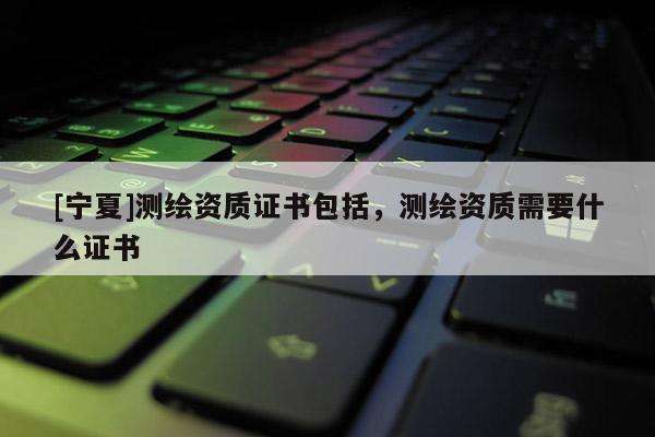 [宁夏]测绘资质证书包括，测绘资质需要什么证书