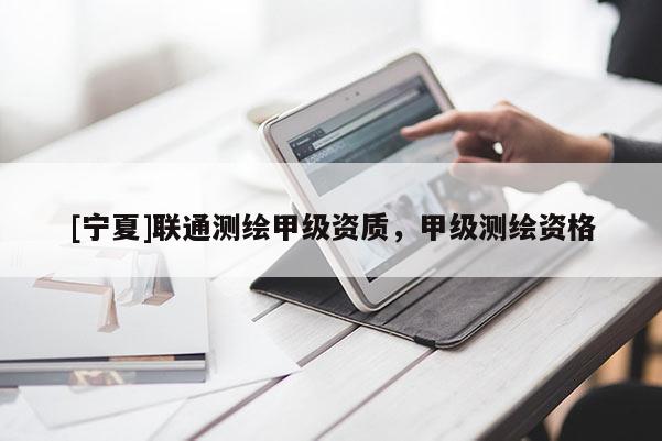 [宁夏]联通测绘甲级资质，甲级测绘资格
