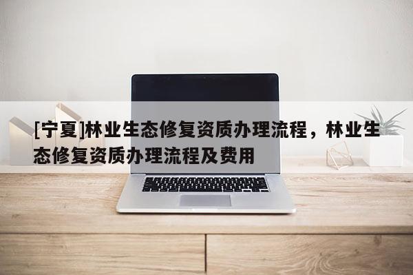 [宁夏]林业生态修复资质办理流程，林业生态修复资质办理流程及费用