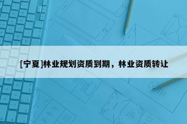 [宁夏]林业规划资质到期，林业资质转让