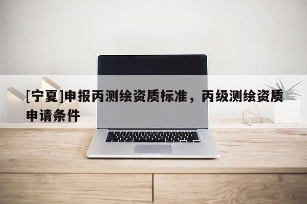 [宁夏]申报丙测绘资质标准，丙级测绘资质申请条件