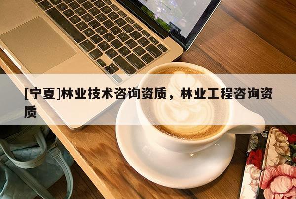 [宁夏]林业技术咨询资质，林业工程咨询资质