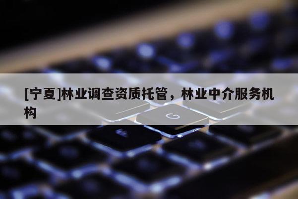 [宁夏]林业调查资质托管，林业中介服务机构