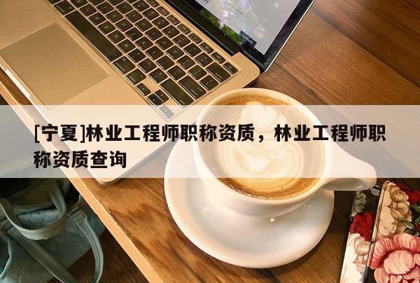 [宁夏]林业工程师职称资质，林业工程师职称资质查询