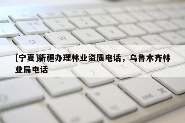 [宁夏]新疆办理林业资质电话，乌鲁木齐林业局电话