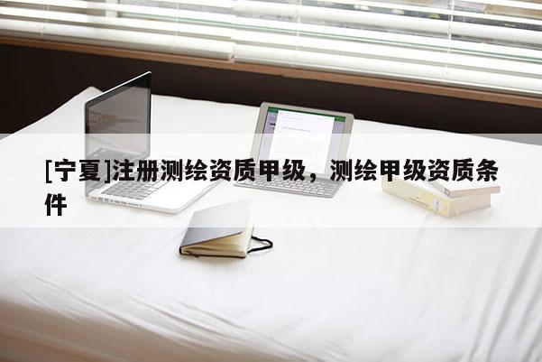 [宁夏]注册测绘资质甲级，测绘甲级资质条件