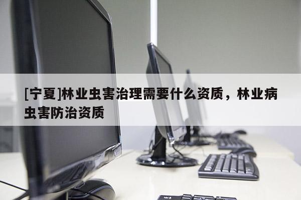 [宁夏]林业虫害治理需要什么资质，林业病虫害防治资质