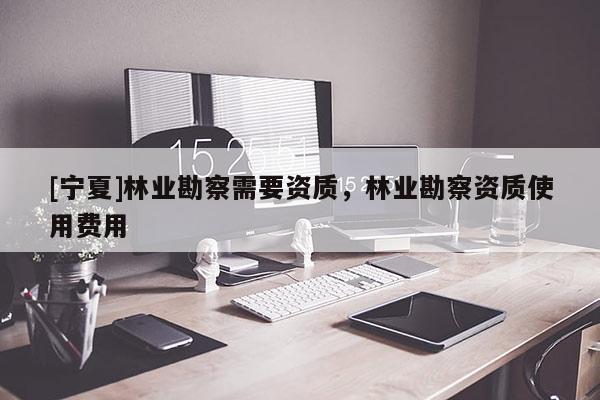[宁夏]林业勘察需要资质，林业勘察资质使用费用