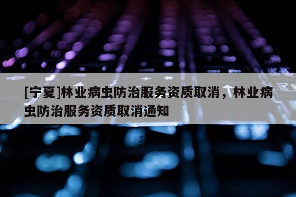[宁夏]林业病虫防治服务资质取消，林业病虫防治服务资质取消通知